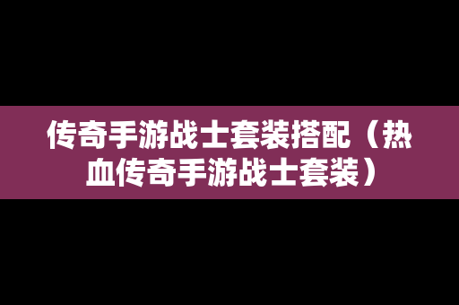 传奇手游战士套装搭配（热血传奇手游战士套装）