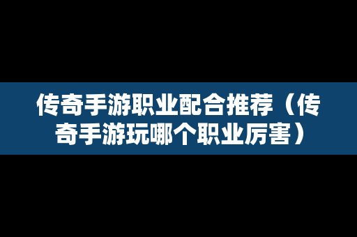 传奇手游职业配合推荐（传奇手游玩哪个职业厉害）