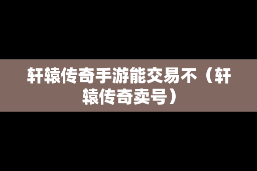 轩辕传奇手游能交易不（轩辕传奇卖号）-第1张图片-传奇手游