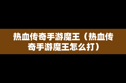 热血传奇手游魔王（热血传奇手游魔王怎么打）