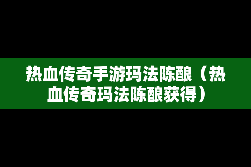 热血传奇手游玛法陈酿（热血传奇玛法陈酿获得）