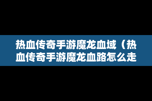 热血传奇手游魔龙血域（热血传奇手游魔龙血路怎么走）