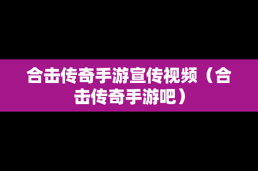 合击传奇手游宣传视频（合击传奇手游吧）