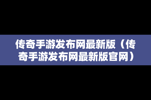 传奇手游发布网最新版（传奇手游发布网最新版官网）