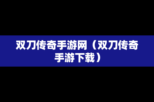 双刀传奇手游网（双刀传奇手游下载）