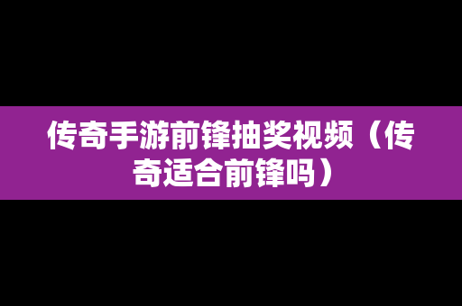 传奇手游前锋抽奖视频（传奇适合前锋吗）