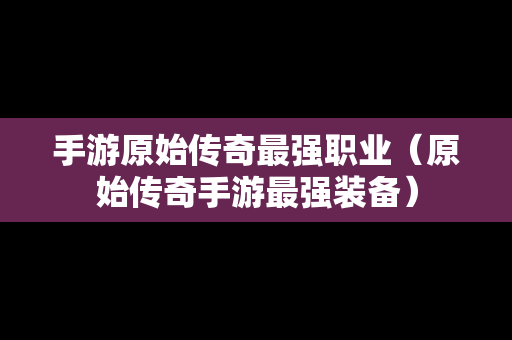 手游原始传奇最强职业（原始传奇手游最强装备）