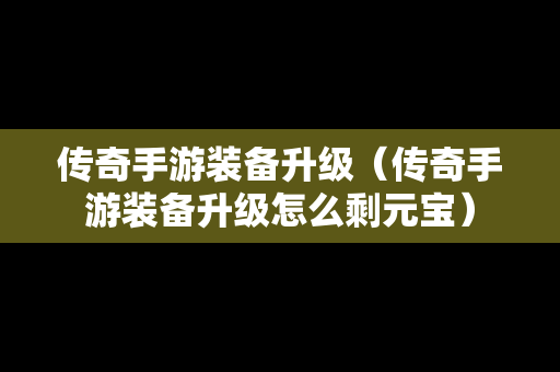 传奇手游装备升级（传奇手游装备升级怎么剩元宝）