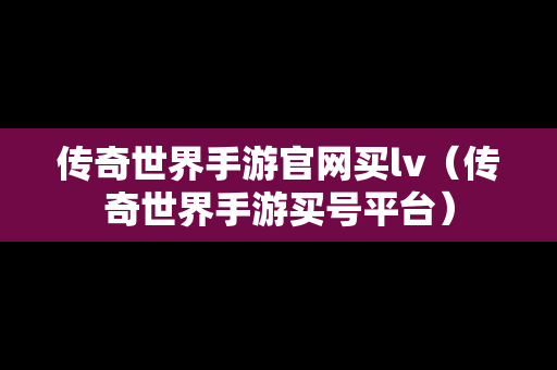 传奇世界手游官网买lv（传奇世界手游买号平台）