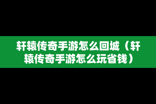 轩辕传奇手游怎么回城（轩辕传奇手游怎么玩省钱）