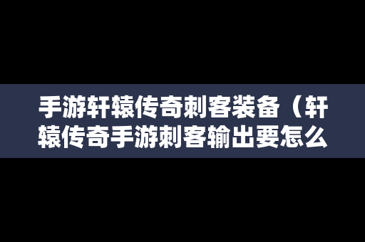 手游轩辕传奇刺客装备（轩辕传奇手游刺客输出要怎么操作）