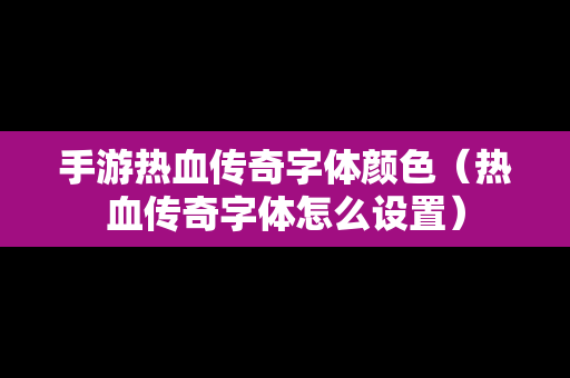 手游热血传奇字体颜色（热血传奇字体怎么设置）