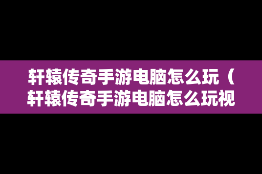 轩辕传奇手游电脑怎么玩（轩辕传奇手游电脑怎么玩视频）