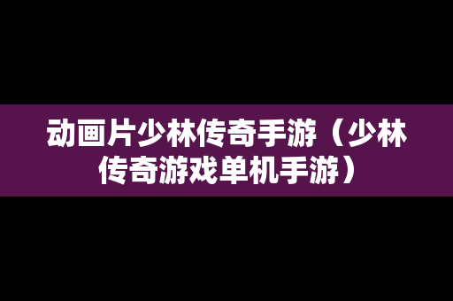 动画片少林传奇手游（少林传奇游戏单机手游）