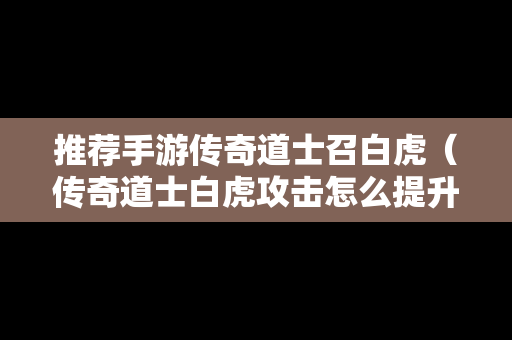 推荐手游传奇道士召白虎（传奇道士白虎攻击怎么提升）