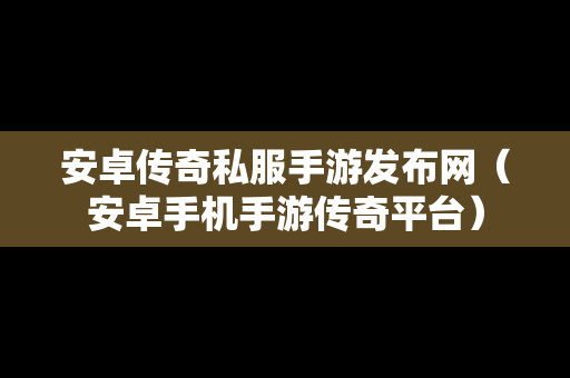 安卓传奇私服手游发布网（安卓手机手游传奇平台）