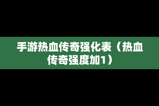 手游热血传奇强化表（热血传奇强度加1）