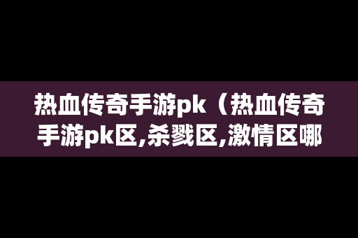 热血传奇手游pk（热血传奇手游pk区,杀戮区,激情区哪个模式被杀爆装备）