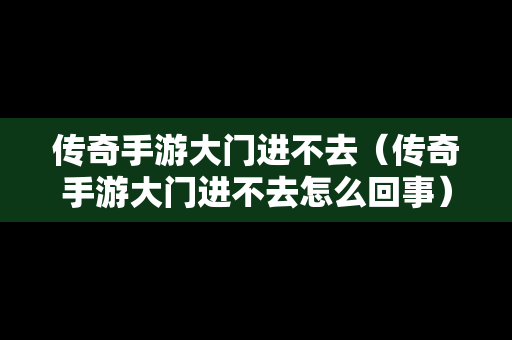 传奇手游大门进不去（传奇手游大门进不去怎么回事）