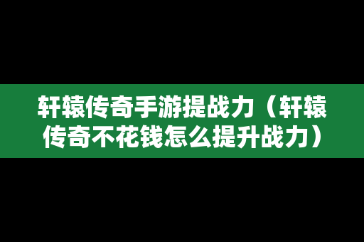 轩辕传奇手游提战力（轩辕传奇不花钱怎么提升战力）