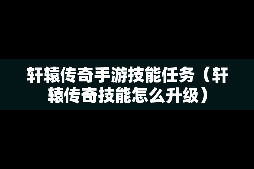 轩辕传奇手游技能任务（轩辕传奇技能怎么升级）