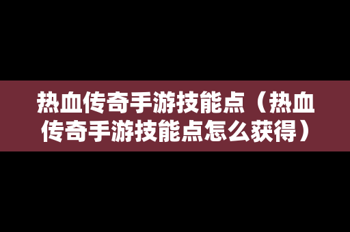 热血传奇手游技能点（热血传奇手游技能点怎么获得）