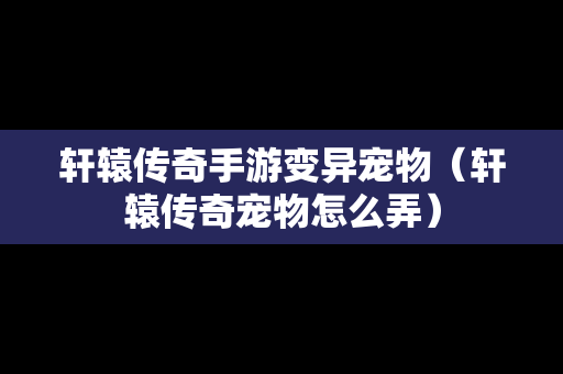 轩辕传奇手游变异宠物（轩辕传奇宠物怎么弄）