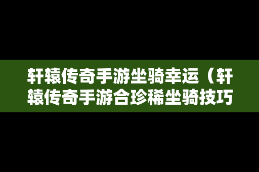 轩辕传奇手游坐骑幸运（轩辕传奇手游合珍稀坐骑技巧）