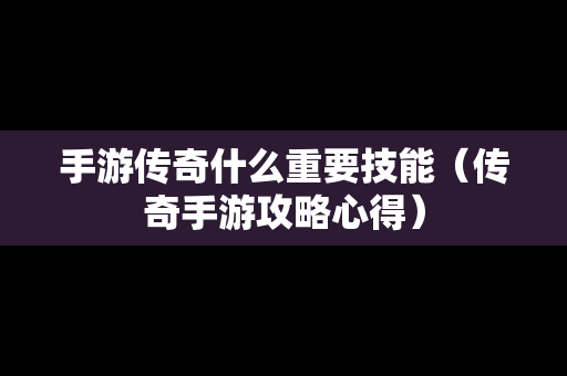 手游传奇什么重要技能（传奇手游攻略心得）