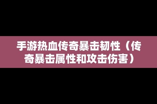 手游热血传奇暴击韧性（传奇暴击属性和攻击伤害）