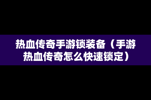 热血传奇手游锁装备（手游热血传奇怎么快速锁定）