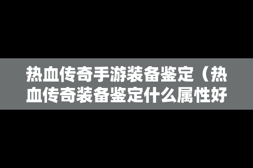 热血传奇手游装备鉴定（热血传奇装备鉴定什么属性好）