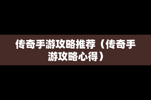 传奇手游攻略推荐（传奇手游攻略心得）