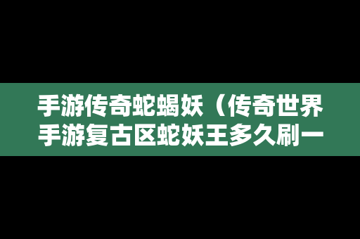 手游传奇蛇蝎妖（传奇世界手游复古区蛇妖王多久刷一次）-第1张图片-传奇手游