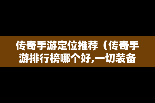 传奇手游定位推荐（传奇手游排行榜哪个好,一切装备靠打）