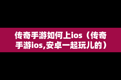 传奇手游如何上ios（传奇手游ios,安卓一起玩儿的）