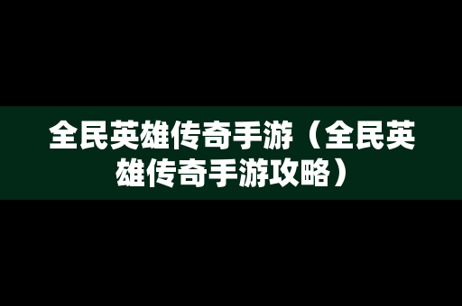 全民英雄传奇手游（全民英雄传奇手游攻略）