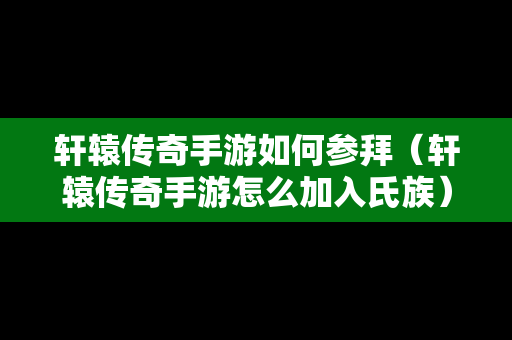 轩辕传奇手游如何参拜（轩辕传奇手游怎么加入氏族）