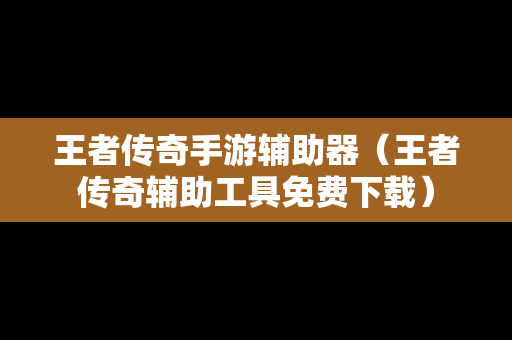 王者传奇手游辅助器（王者传奇辅助工具免费下载）