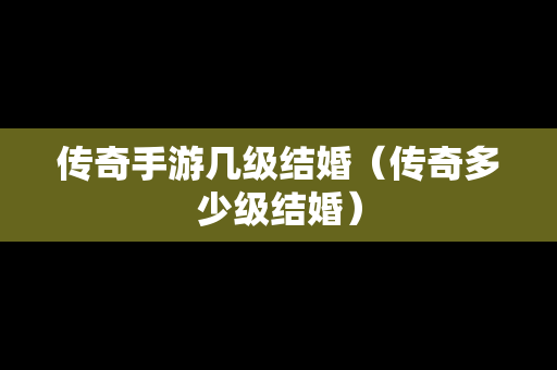 传奇手游几级结婚（传奇多少级结婚）-第1张图片-传奇手游