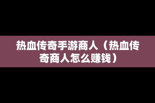 热血传奇手游商人（热血传奇商人怎么赚钱）