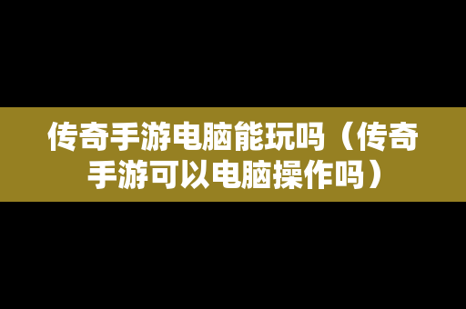 传奇手游电脑能玩吗（传奇手游可以电脑操作吗）