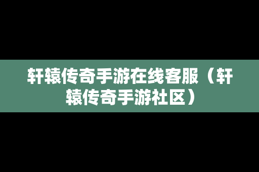 轩辕传奇手游在线客服（轩辕传奇手游社区）