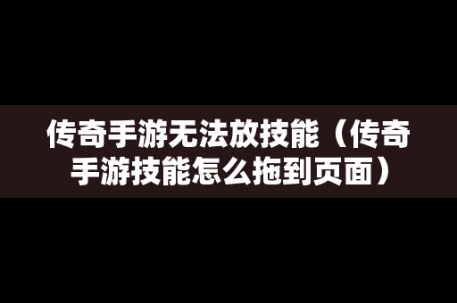 传奇手游无法放技能（传奇手游技能怎么拖到页面）