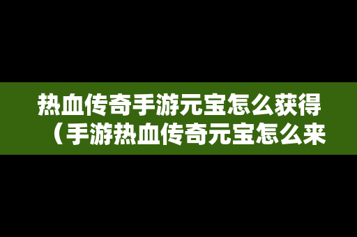 热血传奇手游元宝怎么获得（手游热血传奇元宝怎么来的）