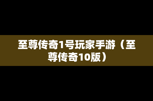 至尊传奇1号玩家手游（至尊传奇10版）