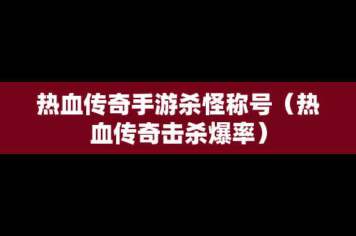 热血传奇手游杀怪称号（热血传奇击杀爆率）