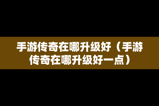 手游传奇在哪升级好（手游传奇在哪升级好一点）