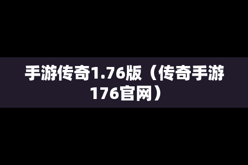 手游传奇1.76版（传奇手游176官网）