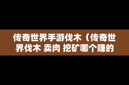 传奇世界手游伐木（传奇世界伐木 卖肉 挖矿哪个赚的金币多）-第1张图片-传奇手游